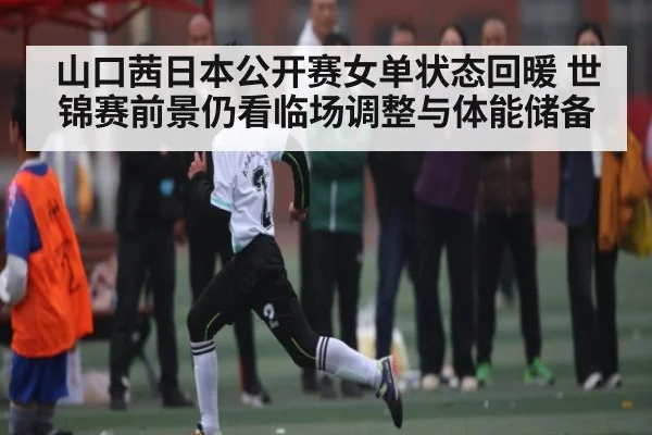 山口茜日本公开赛女单状态回暖 世锦赛前景仍看临场调整与体能储备